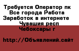 Требуется Оператор пк - Все города Работа » Заработок в интернете   . Чувашия респ.,Чебоксары г.